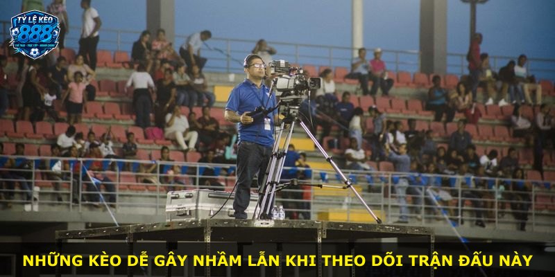 Những kèo dễ gây nhầm lẫn khi theo dõi trận đấu này