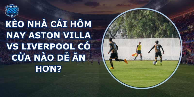 kèo nhà cái hôm nay Aston Villa vs Liverpool