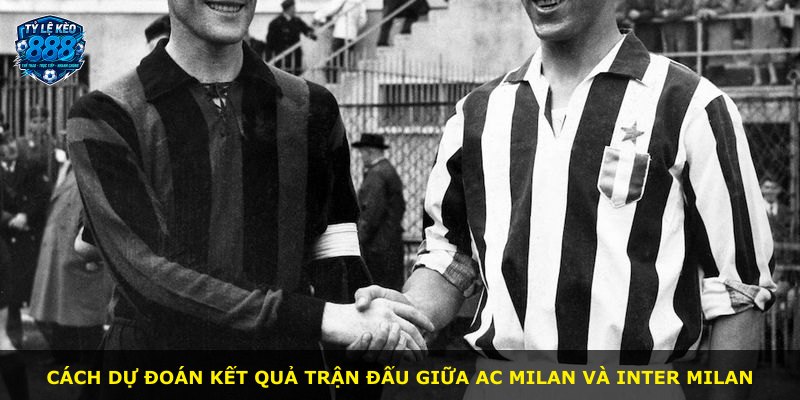 Cách dự đoán kết quả trận đấu giữa AC Milan và Inter Milan