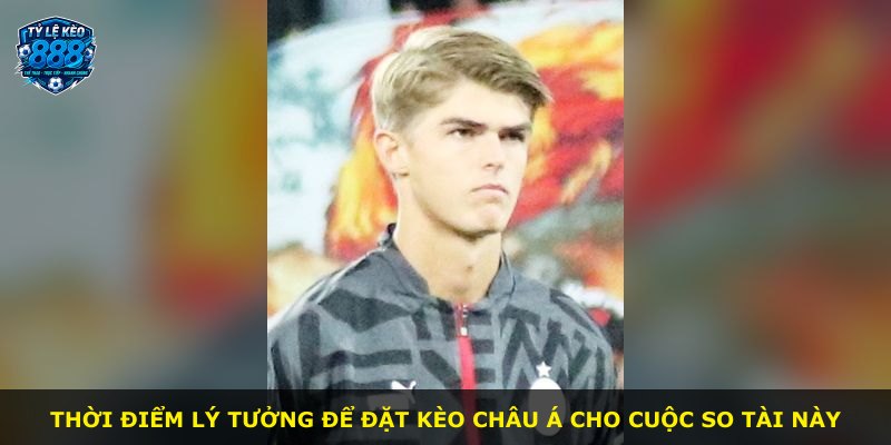 Thời điểm lý tưởng để đặt kèo châu Á cho cuộc so tài này