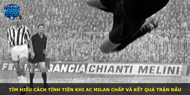 Tìm hiểu cách tính tiền khi AC Milan chấp và kết quả trận đấu
