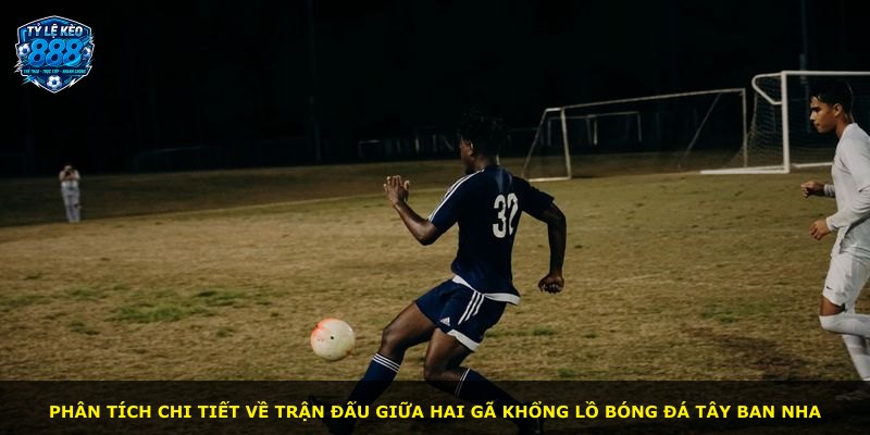 Phân tích chi tiết về trận đấu giữa hai gã khổng lồ bóng đá Tây Ban Nha