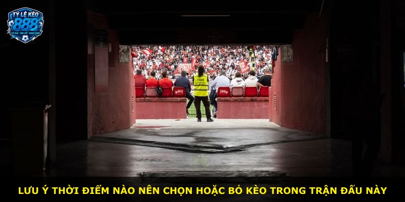 Lưu ý thời điểm nào nên chọn hoặc bỏ kèo trong trận đấu này