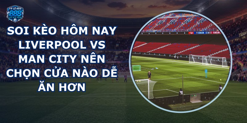 soi kèo hôm nay Liverpool vs Man City