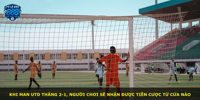 Khi Man Utd thắng 2-1, người chơi sẽ nhận được tiền cược từ cửa nào