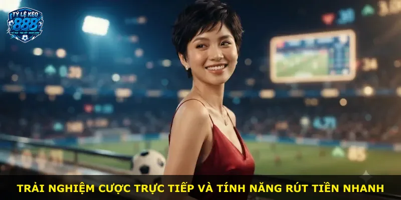 Trải nghiệm cược trực tiếp và tính năng rút tiền nhanh