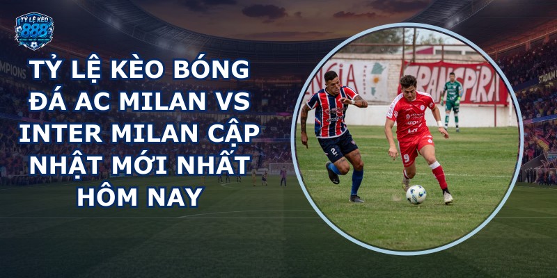 tỷ lệ kèo bóng đá AC Milan vs Inter Milan