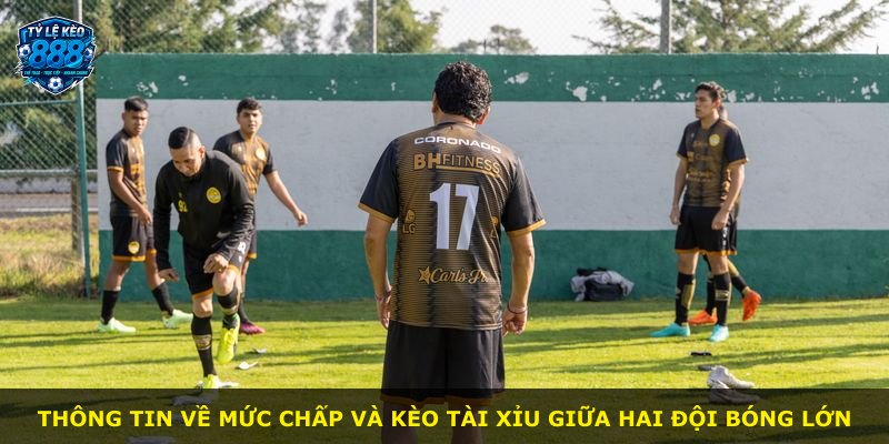 Thông tin về mức chấp và kèo tài xỉu giữa hai đội bóng lớn
