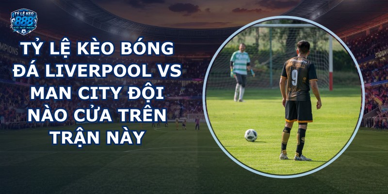 tỷ lệ kèo bóng đá Liverpool vs Man City