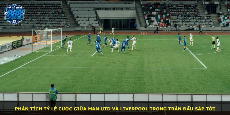 Phân tích tỷ lệ cược giữa Man Utd và Liverpool trong trận đấu sắp tới