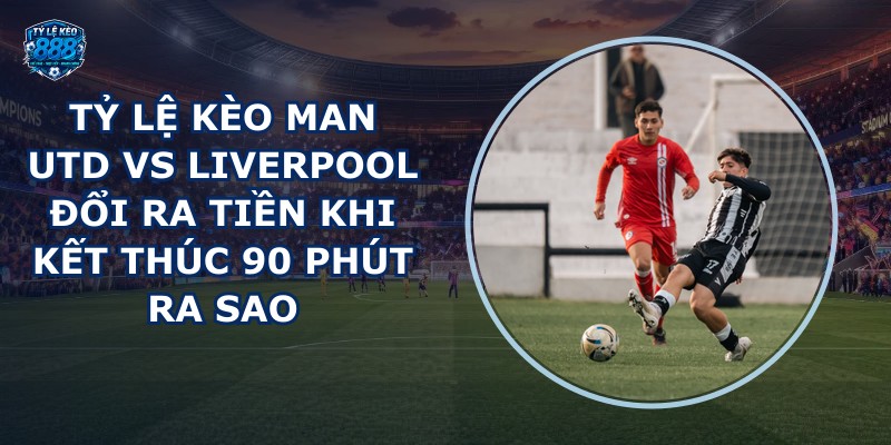 tỷ lệ kèo Man Utd vs Liverpool