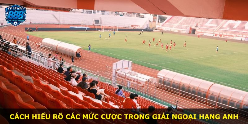 Cách hiểu rõ các mức cược trong giải Ngoại Hạng Anh