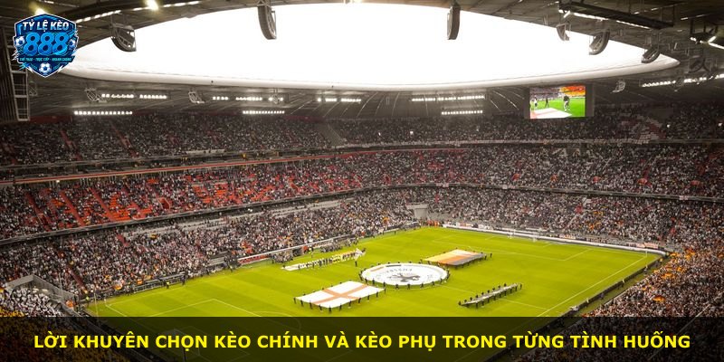 Lời khuyên chọn kèo chính và kèo phụ trong từng tình huống