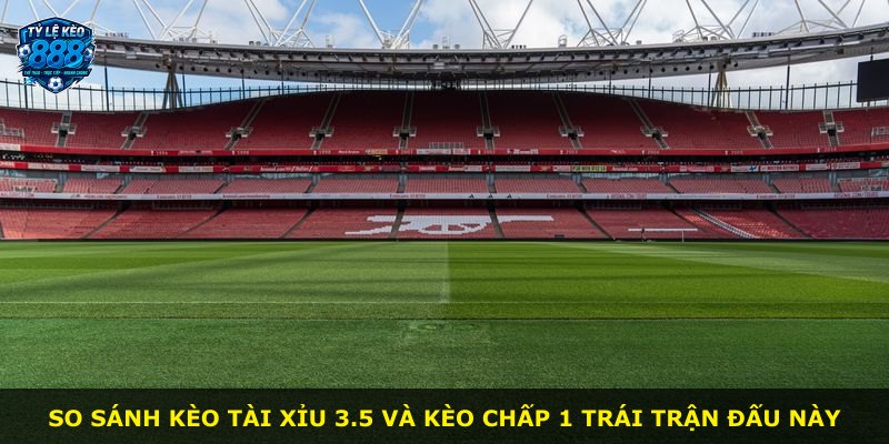 So sánh kèo tài xỉu 3.5 và kèo chấp 1 trái trận đấu này