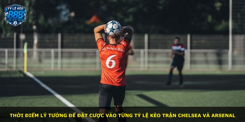 Thời điểm lý tưởng để đặt cược vào từng tỷ lệ kèo trận Chelsea và Arsenal