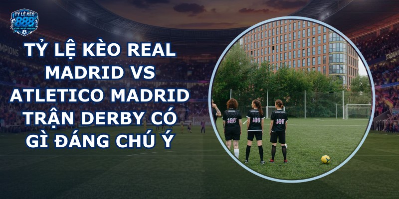 tỷ lệ kèo Real Madrid vs Atletico Madrid