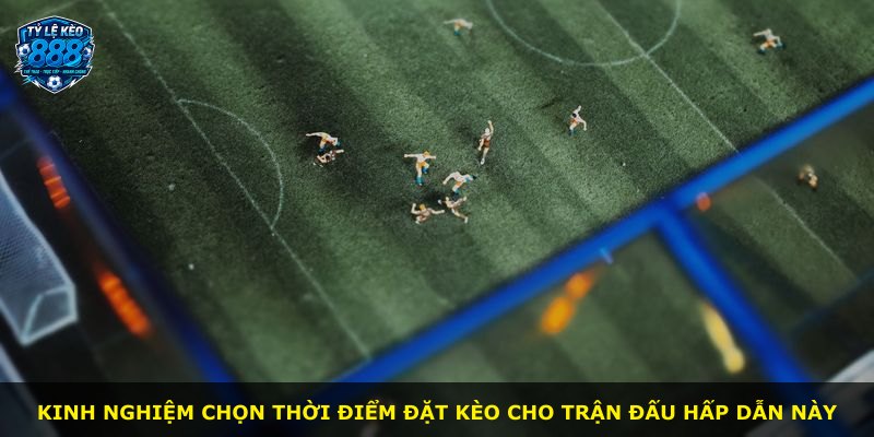 Kinh nghiệm chọn thời điểm đặt kèo cho trận đấu hấp dẫn này
