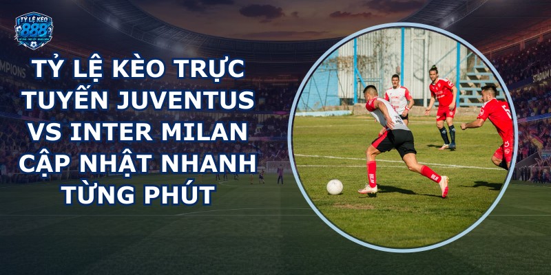 tỷ lệ kèo trực tuyến Juventus vs Inter Milan