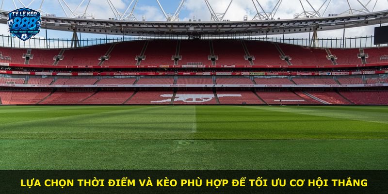 Lựa chọn thời điểm và kèo phù hợp để tối ưu cơ hội thắng