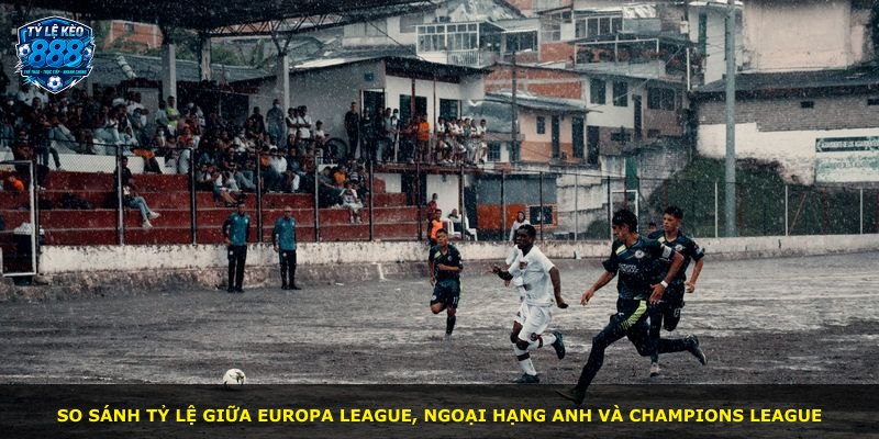 So sánh tỷ lệ giữa Europa League, Ngoại hạng Anh và Champions League