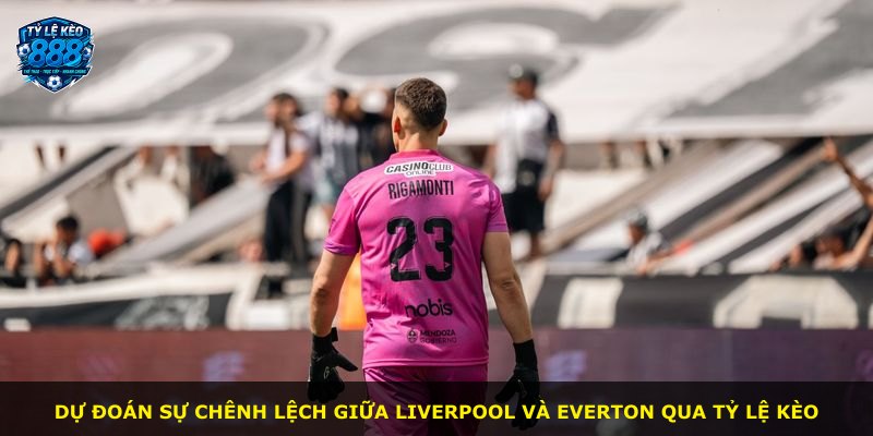 Dự đoán sự chênh lệch giữa Liverpool và Everton qua tỷ lệ kèo