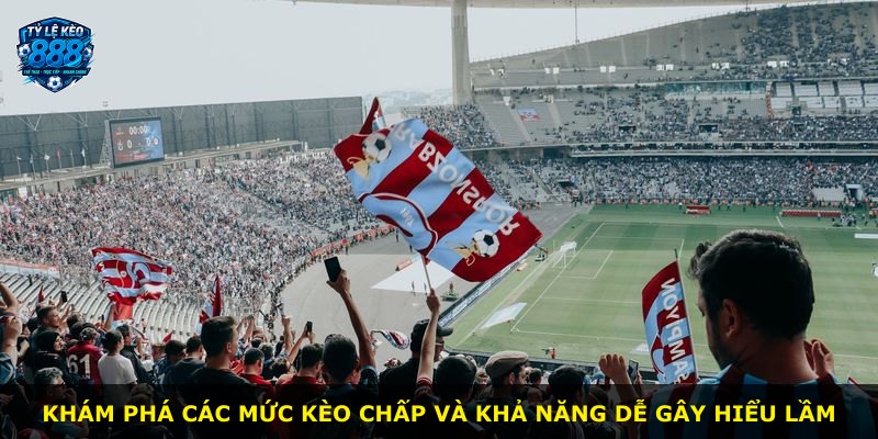 Khám phá các mức kèo chấp và khả năng dễ gây hiểu lầm