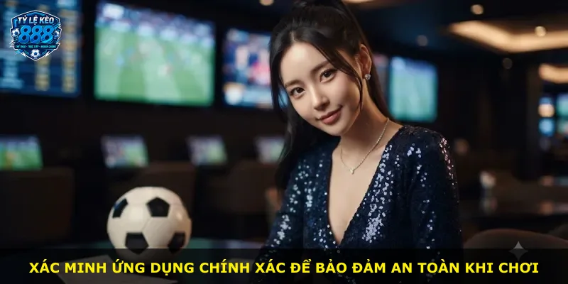 Xác minh ứng dụng chính xác để bảo đảm an toàn khi chơi